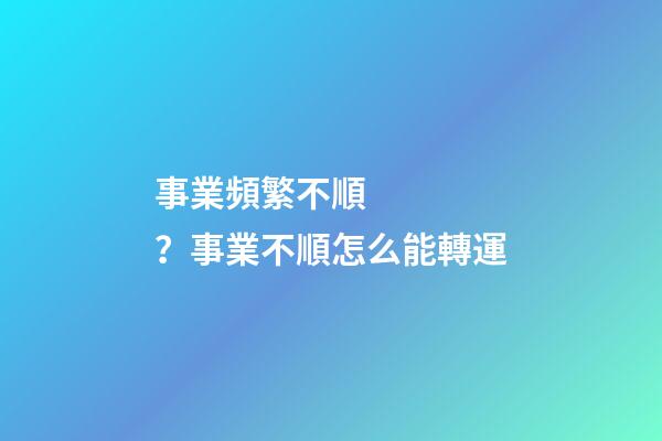 事業頻繁不順？事業不順怎么能轉運